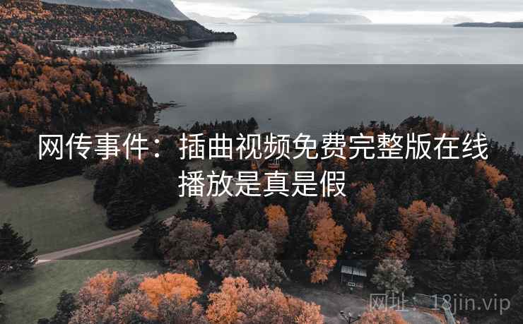 网传事件:插曲视频免费完整版在线播放是真是假 网传事件:插曲视频免费完整版在线播放是真是假