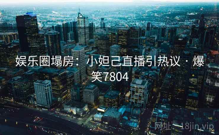 娱乐圈塌房:小妲己直播引热议 · 爆笑7804 娱乐圈塌房:小妲己直播引热议 · 爆笑7804
