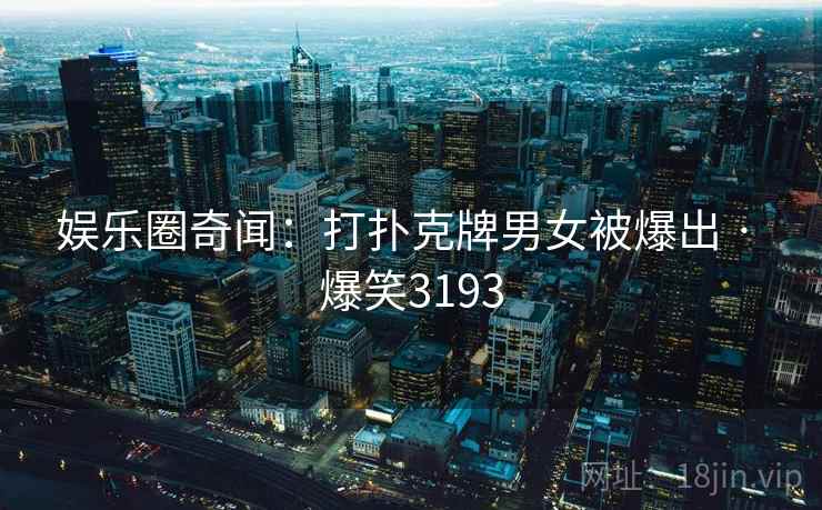 娱乐圈奇闻:打扑克牌男女被爆出 · 爆笑3193 娱乐圈奇闻:打扑克牌男女被爆出 · 爆笑3193