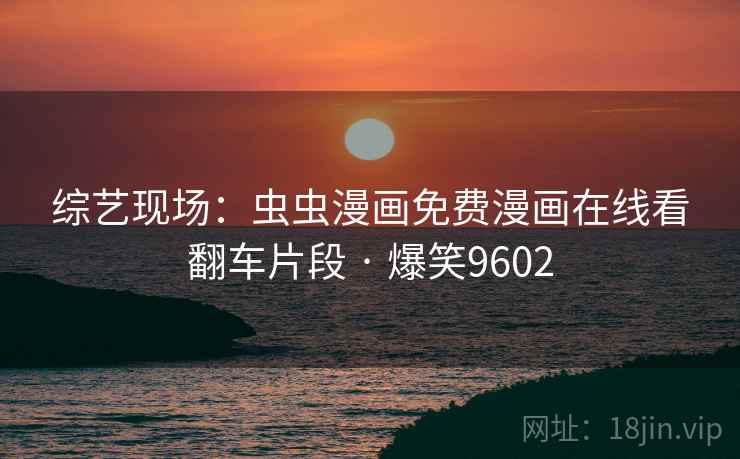 综艺现场:虫虫漫画免费漫画在线看翻车片段 · 爆笑9602 综艺现场:虫虫漫画免费漫画在线看翻车片段 · 爆笑9602