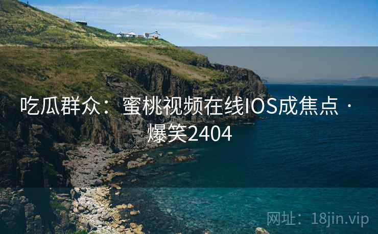 吃瓜群众：蜜桃视频在线IOS成焦点 · 爆笑2404