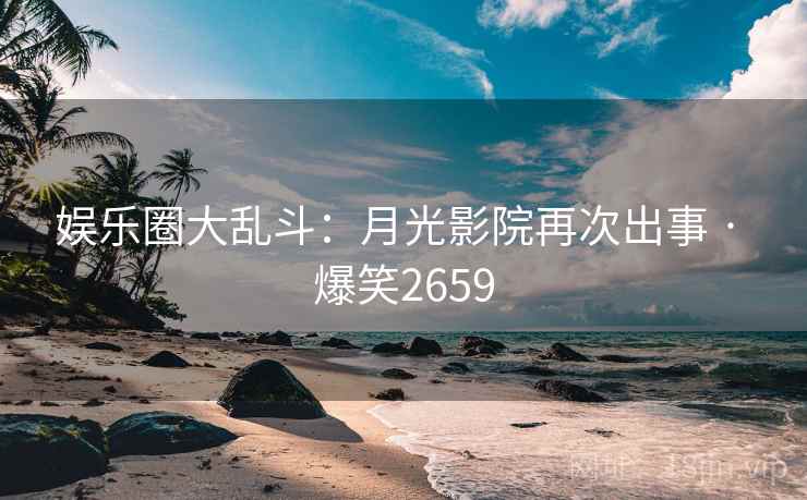 娱乐圈大乱斗：月光影院再次出事 · 爆笑2659