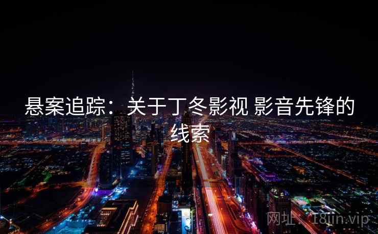 悬案追踪:关于丁冬影视 影音先锋的线索 悬案追踪:关于丁冬影视 影音先锋的线索