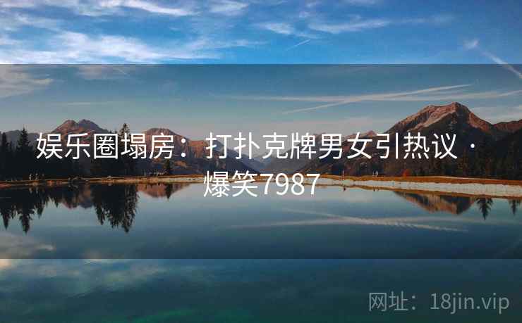 娱乐圈塌房：打扑克牌男女引热议 · 爆笑7987