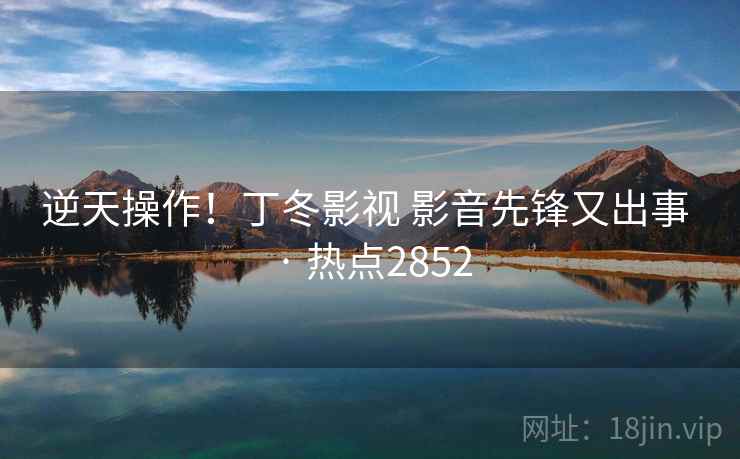 逆天操作!丁冬影视 影音先锋又出事 · 热点2852 逆天操作!丁冬影视 影音先锋又出事 · 热点2852