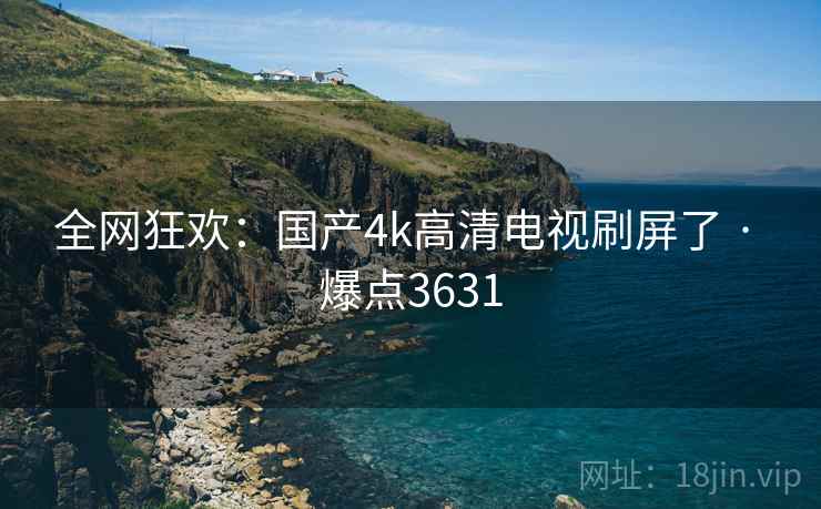 全网狂欢:国产4k高清电视刷屏了 · 爆点3631 全网狂欢:国产4k高清电视刷屏了 · 爆点3631