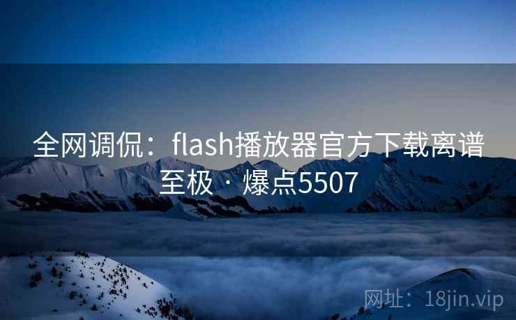 全网调侃：flash播放器官方下载离谱至极 · 爆点5507
