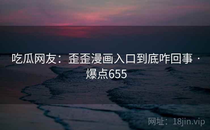 吃瓜网友:歪歪漫画入口到底咋回事 · 爆点655 吃瓜网友:歪歪漫画入口到底咋回事 · 爆点655