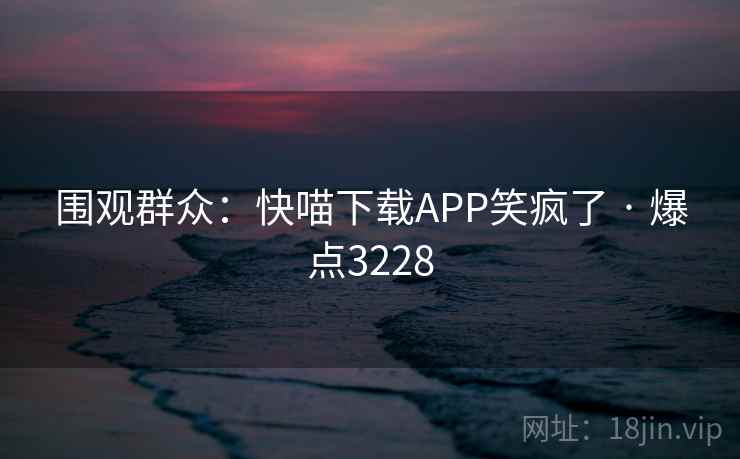 围观群众：快喵下载APP笑疯了 · 爆点3228