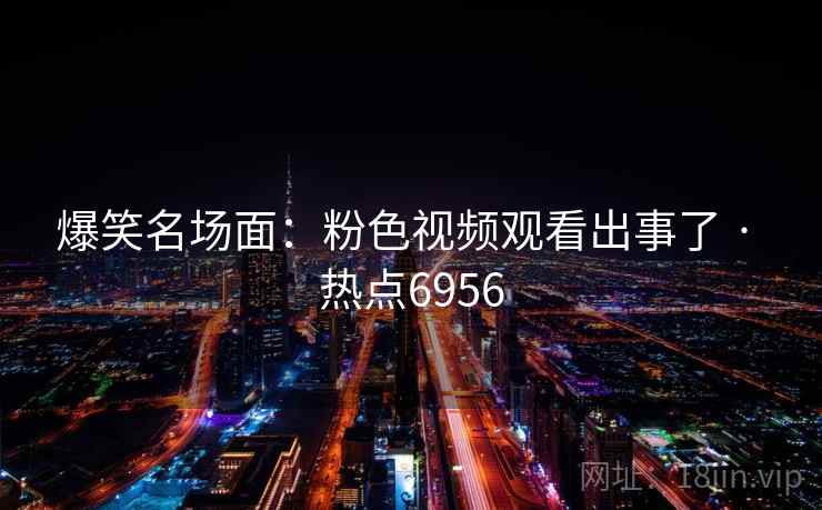 爆笑名场面:粉色视频观看出事了 · 热点6956 爆笑名场面:粉色视频观看出事了 · 热点6956