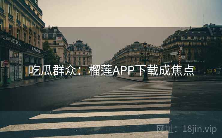 吃瓜群众:榴莲APP下载成焦点 吃瓜群众:榴莲APP下载成焦点