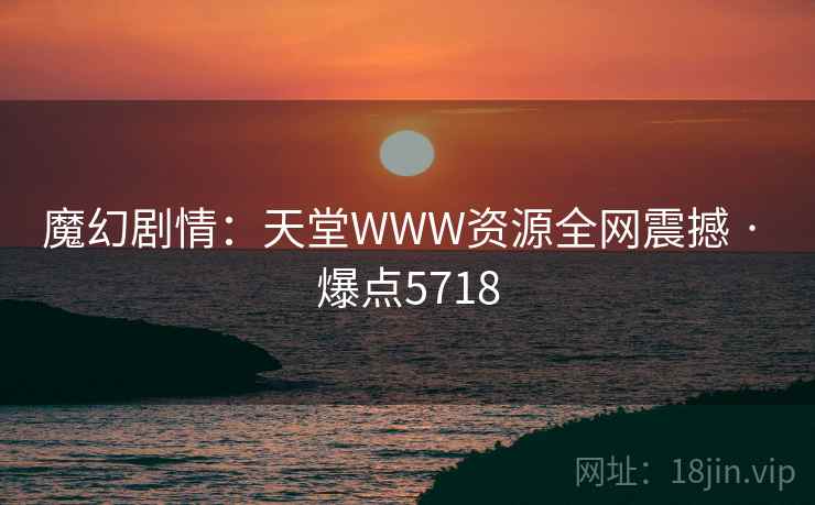 魔幻剧情:天堂WWW资源全网震撼 · 爆点5718 魔幻剧情:天堂WWW资源全网震撼 · 爆点5718