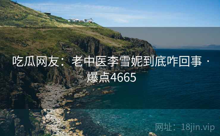 吃瓜网友：老中医李雪妮到底咋回事 · 爆点4665