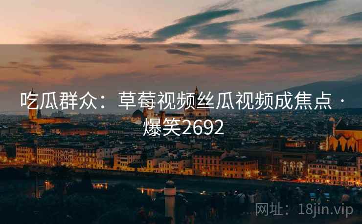 吃瓜群众：草莓视频丝瓜视频成焦点 · 爆笑2692