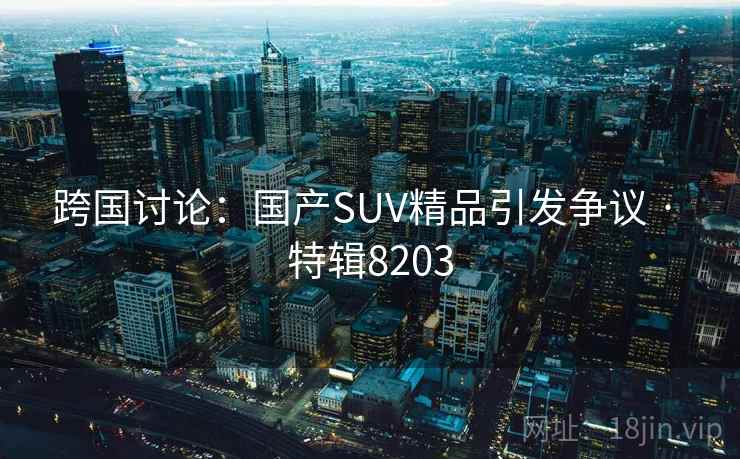跨国讨论:国产SUV精品引发争议 · 特辑8203 跨国讨论:国产SUV精品引发争议 · 特辑8203