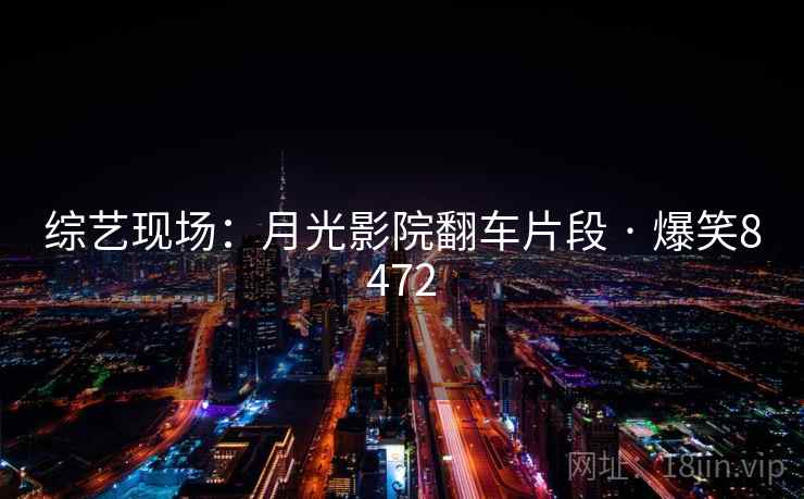 综艺现场:月光影院翻车片段 · 爆笑8472 综艺现场:月光影院翻车片段 · 爆笑8472