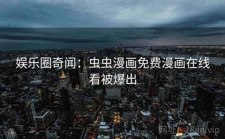 娱乐圈奇闻：虫虫漫画免费漫画在线看被爆出