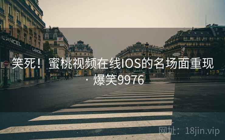 笑死！蜜桃视频在线IOS的名场面重现 · 爆笑9976