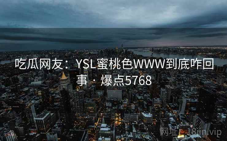 吃瓜网友:YSL蜜桃色WWW到底咋回事 · 爆点5768 吃瓜网友:YSL蜜桃色WWW到底咋回事 · 爆点5768
