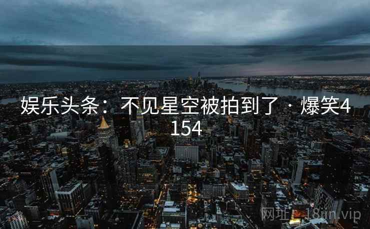 娱乐头条:不见星空被拍到了 · 爆笑4154 娱乐头条:不见星空被拍到了 · 爆笑4154