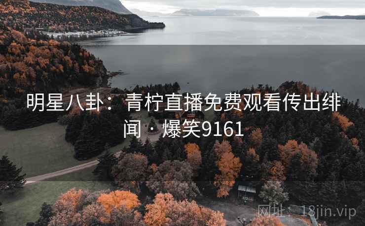 明星八卦:青柠直播免费观看传出绯闻 · 爆笑9161 明星八卦:青柠直播免费观看传出绯闻 · 爆笑9161