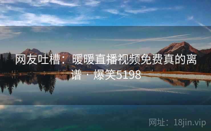 网友吐槽:暖暖直播视频免费真的离谱 · 爆笑5198 网友吐槽:暖暖直播视频免费真的离谱 · 爆笑5198