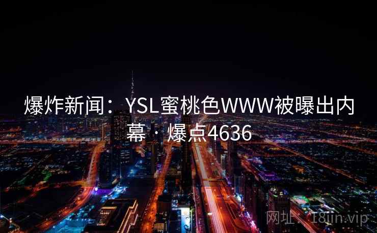 爆炸新闻:YSL蜜桃色WWW被曝出内幕 · 爆点4636 爆炸新闻:YSL蜜桃色WWW被曝出内幕 · 爆点4636