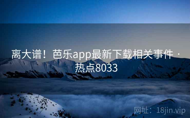 离大谱！芭乐app最新下载相关事件 · 热点8033