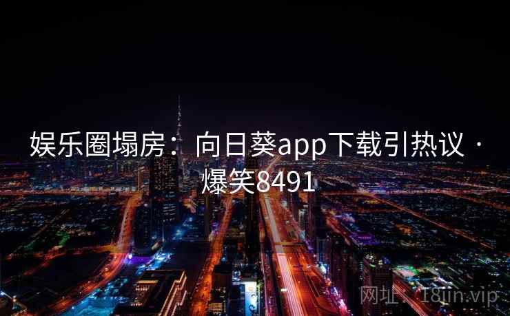 娱乐圈塌房：向日葵app下载引热议 · 爆笑8491