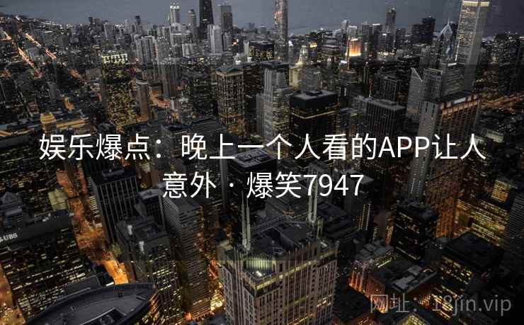 娱乐爆点：晚上一个人看的APP让人意外 · 爆笑7947