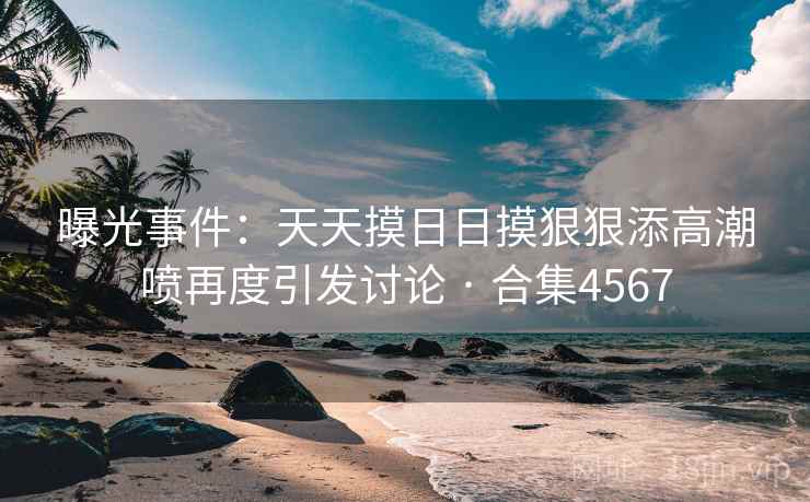 曝光事件：天天摸日日摸狠狠添高潮喷再度引发讨论 · 合集4567